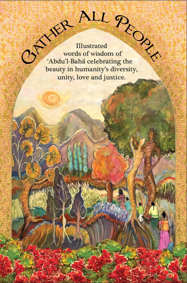 Gather All People a collection of illustrated and inspiring quotes from 'Abdu'l-Bahá' and the Bahá'i Faith on the unity of humanity, love and justice. Alice Williams – 56 pages
