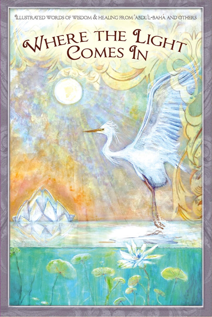Where the Light Comes In a collection of illustrated and inspiring quotes from 'Abdu'l-Bahá' and many other about how healing our many wounds in our personal life and beyond. Alice Williams – 57 pages